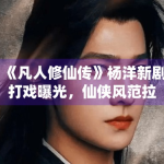 《凡人修仙传》杨洋新剧打戏曝光，仙侠风范拉满