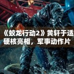 《蛟龙行动2》黄轩于适硬核亮相，军事动作片再升级