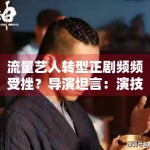 流量艺人转型正剧频频受挫？导演坦言：演技磨炼没有捷径