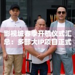 影视城春季开机仪式汇总：多部大IP项目正式揭开面纱