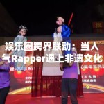 娱乐圈跨界联动：当人气Rapper遇上非遗文化传承人