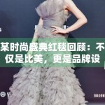 某时尚盛典红毯回顾：不仅是比美，更是品牌设计力的博弈