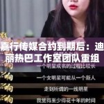 嘉行传媒合约到期后：迪丽热巴工作室团队重组进展解析