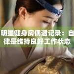 明星健身房偶遇记录：自律是维持良好工作状态的基石