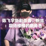 陈飞宇新剧杀青，粉丝：期待棣棣的新角色