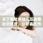 从丁禹兮宋祖儿互动看社交热度，公开表达为何更容易制造讨论空间