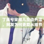 丁禹兮宋祖儿互动升温，网友为何更爱从细节里提炼情绪信息