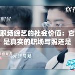 职场综艺的社会价值：它是真实的职场写照还是美好的滤镜？