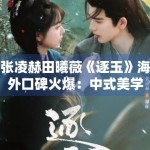 张凌赫田曦薇《逐玉》海外口碑火爆：中式美学输出新高度