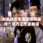 刘昊然周冬雨恋情再被传？双方工作室辟谣