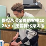 慢综艺《亲爱的客栈2026》：王鹤棣化身大厨分享生活哲学
