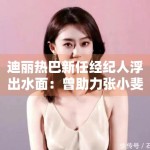 迪丽热巴新任经纪人浮出水面：曾助力张小斐成功转型