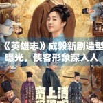 《英雄志》成毅新剧造型曝光，侠客形象深入人心