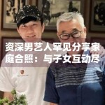 资深男艺人罕见分享家庭合照：与子女互动尽显慈父形象
