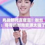 肖战新代言官宣！粉丝：哥哥的时尚资源太强了