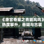 《唐宫奇案之青雾风鸣》热度攀升，悬疑与古装结合有哪些亮点