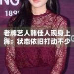 老牌艺人韩佳人现身上海：状态依旧打动不少80后剧迷