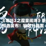 《哪吒2之魔童闹海》新预告发布！特效升级震撼眼球