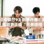 《中餐厅9》新季开播！黄晓明尹正组“兄弟搭档”默契十足