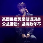 某国民度男星低调现身公益活动：坚持数年不发通稿获好评