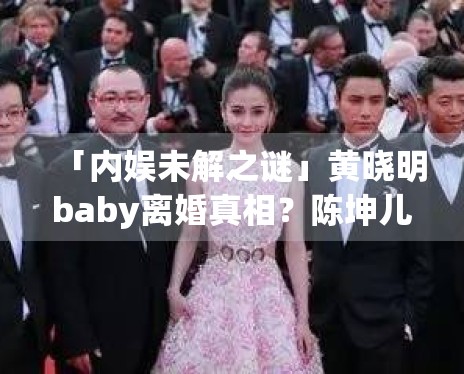 「内娱未解之谜」黄晓明baby离婚真相？陈坤儿子生母是谁？
