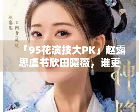 「95花演技大PK」赵露思虞书欣田曦薇,谁更扛剧? 「95花演技大PK」赵露思虞书欣田曦薇,谁更扛剧?