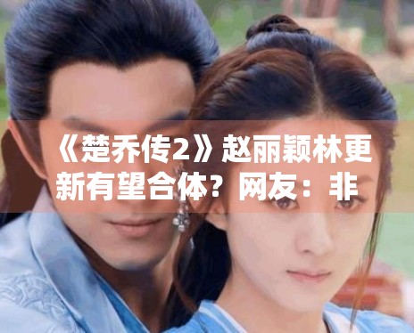 《楚乔传2》赵丽颖林更新有望合体?网友:非原班不看 《楚乔传2》赵丽颖林更新有望合体?网友:非原班不看