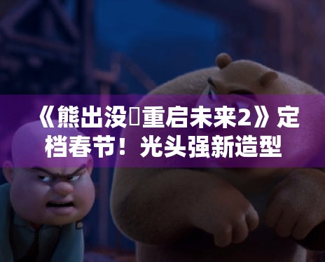 《熊出没・重启未来2》定档春节！光头强新造型曝光