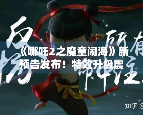 《哪吒2之魔童闹海》新预告发布!特效升级震撼眼球 《哪吒2之魔童闹海》新预告发布!特效升级震撼眼球