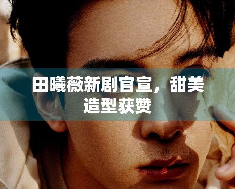 田曦薇新剧官宣,甜美造型获赞 田曦薇新剧官宣,甜美造型获赞