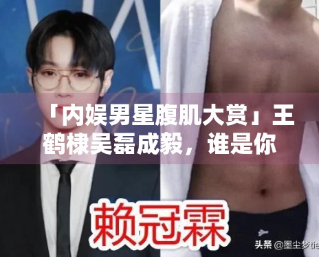 「内娱男星腹肌大赏」王鹤棣吴磊成毅，谁是你的天菜？