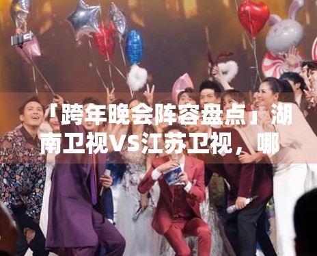 「跨年晚会阵容盘点」湖南卫视VS江苏卫视，哪家更炸？
