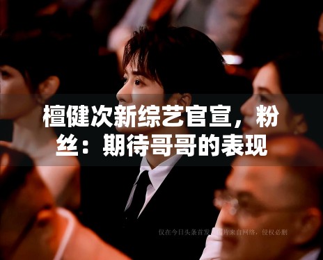 檀健次新综艺官宣，粉丝：期待哥哥的表现