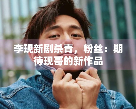 李现新剧杀青，粉丝：期待现哥的新作品