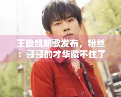 王俊凯新歌发布，粉丝：哥哥的才华藏不住了