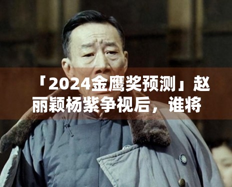「2024金鹰奖预测」赵丽颖杨紫争视后,谁将登顶? 「2024金鹰奖预测」赵丽颖杨紫争视后,谁将登顶?