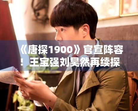 《唐探1900》官宣阵容！王宝强刘昊然再续探案传奇