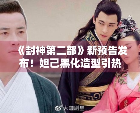 《封神第二部》新预告发布！妲己黑化造型引热议