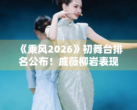 《乘风2026》初舞台排名公布!戚薇柳岩表现惊艳全场 《乘风2026》初舞台排名公布!戚薇柳岩表现惊艳全场
