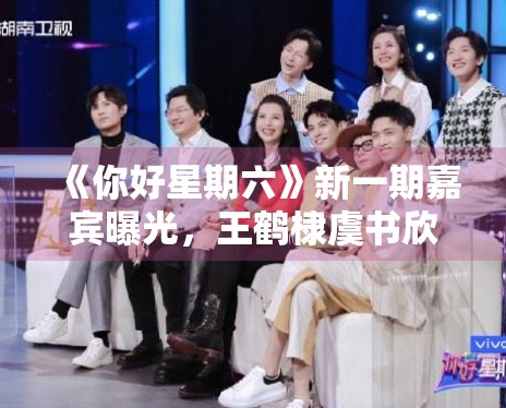 《你好星期六》新一期嘉宾曝光,王鹤棣虞书欣合体撒糖 《你好星期六》新一期嘉宾曝光,王鹤棣虞书欣合体撒糖