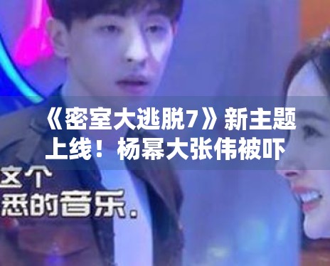 《密室大逃脱7》新主题上线!杨幂大张伟被吓到表情失控 《密室大逃脱7》新主题上线!杨幂大张伟被吓到表情失控