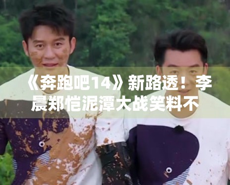 《奔跑吧14》新路透！李晨郑恺泥潭大战笑料不断