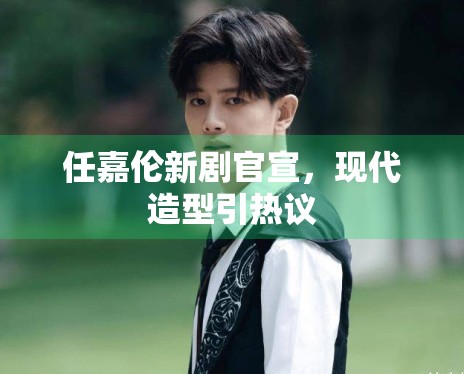 任嘉伦新剧官宣,现代造型引热议 任嘉伦新剧官宣,现代造型引热议