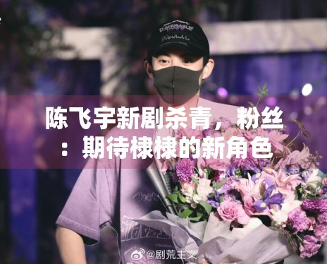 陈飞宇新剧杀青，粉丝：期待棣棣的新角色