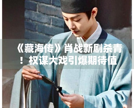 《藏海传》肖战新剧杀青！权谋大戏引爆期待值