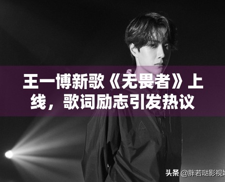 王一博新歌《无畏者》上线，歌词励志引发热议