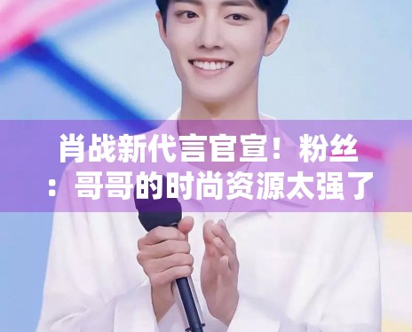 肖战新代言官宣！粉丝：哥哥的时尚资源太强了