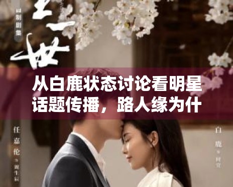 从白鹿状态讨论看明星话题传播,路人缘为什么越来越关键 从白鹿状态讨论看明星话题传播,路人缘为什么越来越关键