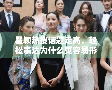 瞿颖热搜话题走高，轻松表达为什么更容易形成二次传播