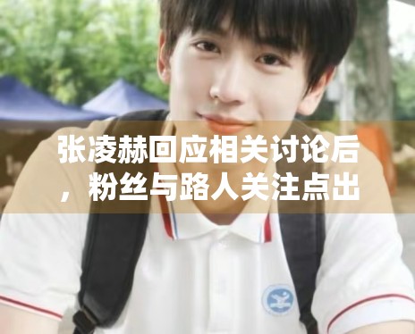 张凌赫回应相关讨论后,粉丝与路人关注点出现了哪些差异 张凌赫回应相关讨论后,粉丝与路人关注点出现了哪些差异